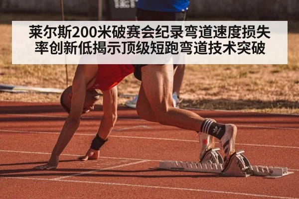 莱尔斯200米破赛会纪录弯道速度损失率创新低揭示顶级短跑弯道技术突破